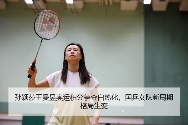 孙颖莎王曼昱奥运积分争夺白热化，国乒女队新周期格局生变
