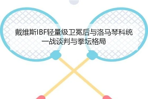 戴维斯IBF轻量级卫冕后与洛马琴科统一战谈判与拳坛格局