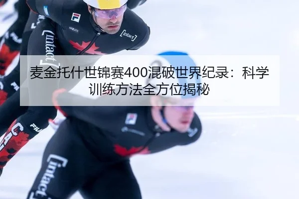 麦金托什世锦赛400混破世界纪录：科学训练方法全方位揭秘